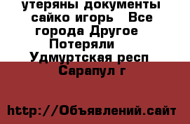 утеряны документы сайко игорь - Все города Другое » Потеряли   . Удмуртская респ.,Сарапул г.